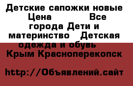 Детские сапожки новые › Цена ­ 2 600 - Все города Дети и материнство » Детская одежда и обувь   . Крым,Красноперекопск